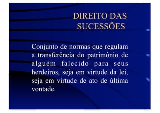 DIREITO DAS
SUCESSÕES
Conjunto de normas que regulam
a transferência do patrimônio de
alguém falecido para seus
herdeiros, seja em virtude da lei,
seja em virtude de ato de última
vontade.

 