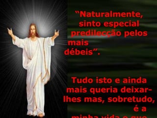 “ Naturalmente, sinto especial predilecção pelos mais  débeis”.  Tudo isto e ainda mais queria deixar-lhes mas, sobretudo,  é a minha vida o que lhes ofereço. . 