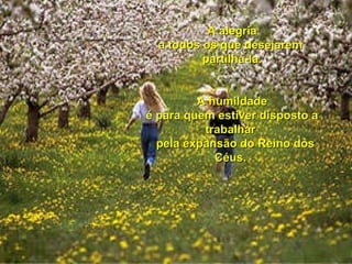 A alegria a todos os que desejarem  partilhá-la. A humildade é para quem estiver disposto a trabalhar  pela expansão do Reino dos Céus.  