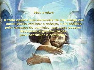 Meu ombro A todo aquele que necessite de um amigo em quem possa reclinar a cabeça, e ao abatido pelo cansaço do caminho, para que possam  descansar e ganhar forças  para continuar a caminhar.  