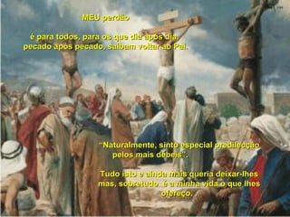 MEU perdão é para todos, para os que dia após dia,  pecado após pecado, saibam voltar ao Pai. “ Naturalmente, sinto especial predilecção pelos mais débeis”.  Tudo isto e ainda mais queria deixar-lhes mas, sobretudo  é a minha vida o que lhes ofereço. . 