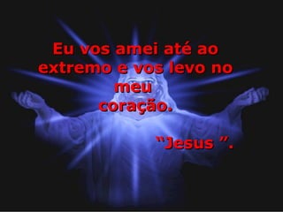Eu vos amei até ao extremo e vos levo no meu  coração. “ Jesus ”.  