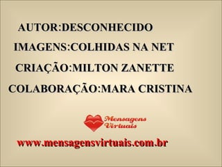 AUTOR:DESCONHECIDO IMAGENS:COLHIDAS NA NET CRIAÇÃO:MILTON ZANETTE COLABORAÇÃO:MARA CRISTINA www.mensagensvirtuais.com.br 