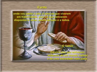 O prato onde vou partir o pão, é para os que viverem em fraternidade, para os que estiverem dispostos a  amar, acima de tudo e a todos. O Cálice Deixo-o aos que estiverem sedentos de um mundo melhor e de uma sociedade mais justa.  