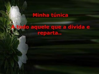 Minha túnica
A todo aquele que a divida e
reparta..
 