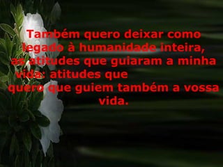 Também quero deixar como
legado à humanidade inteira,
as atitudes que guiaram a minha
vida: atitudes que
quero que guiem também a vossa
vida.
 