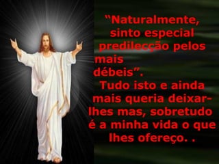 “Naturalmente,
sinto especial
predilecção pelos
mais
débeis”.
Tudo isto e ainda
mais queria deixar-
lhes mas, sobretudo
é a minha vida o que
lhes ofereço. .
 
