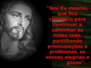 "Sou Eu mesmo,
que fico
convosco para
continuar a
caminhar ao
vosso lado,
partilhando
preocupações e
problemas, as
vossas alegrias e
gozos”.
 