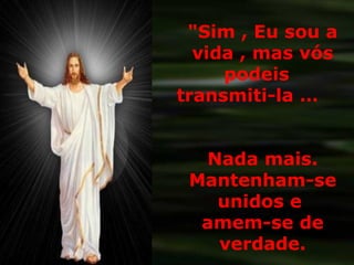 "Sim , Eu sou a
vida , mas vós
podeis
transmiti-la …
Nada mais.
Mantenham-se
unidos e
amem-se de
verdade.
 