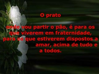 O prato
onde vou partir o pão, é para os
que viverem em fraternidade,
para os que estiverem dispostos a
amar, acima de tudo e
a todos.
 