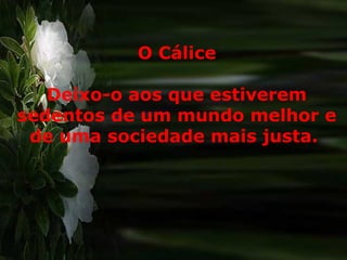 O Cálice
Deixo-o aos que estiverem
sedentos de um mundo melhor e
de uma sociedade mais justa.
 