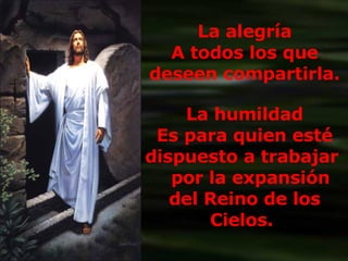 La alegría A todos los que deseen compartirla. La humildad Es para quien esté dispuesto a trabajar  por la expansión del Reino de los Cielos.  