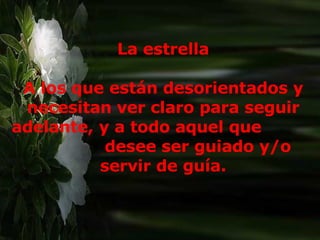 Más siendo entregado como cordero, para la salvación de  la humanidad, creo conveniente repartir entre todos. Y así les dejo:  Todas mis cosas que, desde mi nacimiento, han estado  presente en mi vida y la han marcado de un modo  significativo:  Más siendo entregado como cordero, para la salvación de  la humanidad, creo conveniente repartir entre todos. Y así les dejo:  Todas mis cosas que, desde mi nacimiento, han estado  presente en mi vida y la han marcado de un modo  significativo:  La estrella A los que están desorientados y necesitan ver claro para seguir adelante, y a todo aquel que  desee ser guiado y/o servir de guía. 