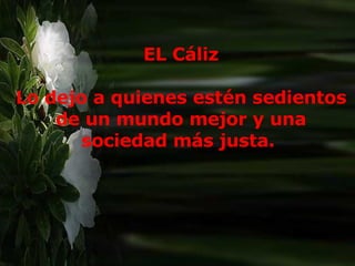 EL Cáliz Lo dejo a quienes estén sedientos de un mundo mejor y una sociedad más justa.  