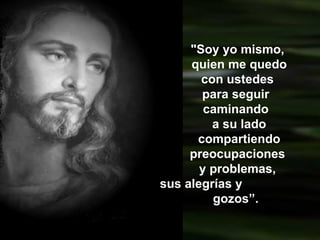 "Soy yo mismo,
     quien me quedo
       con ustedes
       para seguir
        caminando
         a su lado
      compartiendo
     preocupaciones
       y problemas,
sus alegrías y
         gozos”.
 