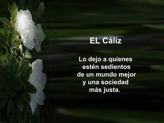 EL Cáliz

Lo dejo a quienes
 estén sedientos
de un mundo mejor
 y una sociedad
    más justa.
 
