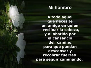 Mi hombro A todo aquel que necesite  un amigo en quien reclinar la cabeza, y al abatido por  el cansancio del  camino, para que puedan  descansar y  recobrar fuerzas  para seguir caminando.  