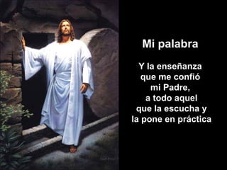 Mi palabra Y la enseñanza que me confió  mi Padre, a todo aquel que la escucha y la pone en práctica 