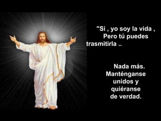 "Si , yo soy la vida , Pero tú puedes  trasmitirla ..  Nada más. Manténganse  unidos y quiéranse  de verdad. 
