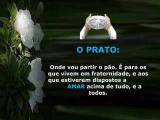 O PRATO: Onde vou partir o pão. É para os que vivem em fraternidade, e aos que estiverem dispostos a  AMAR   acima de tudo, e a todos. 