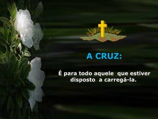 A CRUZ: É para todo aquele  que estiver disposto  a carregá-la.  