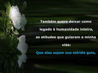 Também quero deixar como legado à humanidade inteira, as atitudes que guiaram a minha vida: Que elas sejam sua estrela guia .  