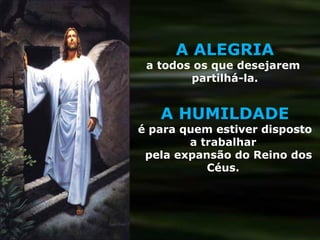 A ALEGRIA a todos os que desejarem  partilhá-la. A HUMILDADE é para quem estiver disposto a trabalhar  pela expansão do Reino dos Céus.  