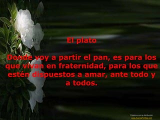 El plato

Donde voy a partir el pan, es para los
que vivan en fraternidad, para los que
estén dispuestos a amar, ante todo y
               a todos.



                               Colabora con la distribución:
                                www.AvanzaPorMas.com
 