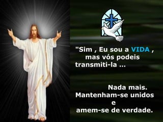 "Sim , Eu sou a VIDA ,
   mas vós podeis
transmiti-la …


       Nada mais.
Mantenham-se unidos
        e
amem-se de verdade.
 