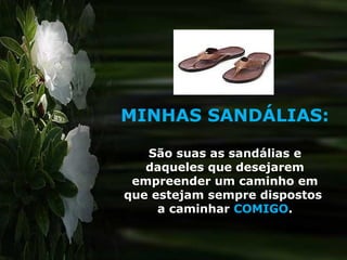 MINHAS SANDÁLIAS:

   São suas as sandálias e
   daqueles que desejarem
 empreender um caminho em
que estejam sempre dispostos
     a caminhar COMIGO.
 