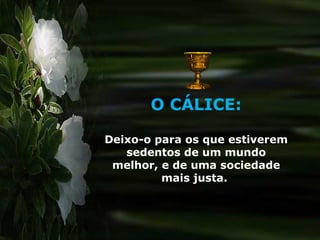 O CÁLICE:

Deixo-o para os que estiverem
   sedentos de um mundo
 melhor, e de uma sociedade
         mais justa.
 