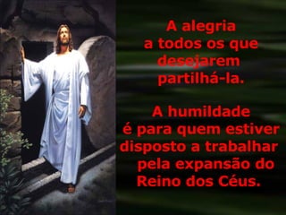 A alegria a todos os que desejarem  partilhá-la. A humildade é para quem estiver disposto a trabalhar  pela expansão do Reino dos Céus.  
