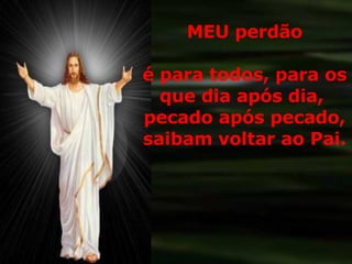 MEU perdão é para todos, para os que dia após dia,  pecado após pecado, saibam voltar ao Pai. 