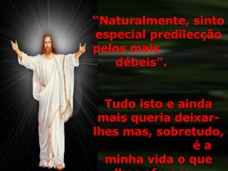 “ Naturalmente, sinto especial predilecção pelos mais  débeis”.  Tudo isto e ainda mais queria deixar-lhes mas, sobretudo,  é a minha vida o que lhes ofereço. . 
