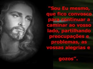 "Sou Eu mesmo, que fico convosco para continuar a caminar ao vosso lado, partilhando preocupações e problemas, as vossas alegrias e  gozos”.  