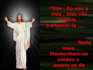 "Sim , Eu sou a vida , mas vós podeis  transmiti-la …  Nada mais. Mantenham-se unidos e  amem-se de verdade. 