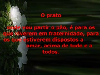 O prato onde vou partir o pão, é para os que viverem em fraternidade, para os que estiverem dispostos a  amar, acima de tudo e a todos. 