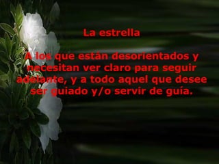 Más siendo entregado como cordero, para la salvación de  la humanidad, creo conveniente repartir entre todos. Y así les dejo:  Todas mis cosas que, desde mi nacimiento, han estado  presente en mi vida y la han marcado de un modo  significativo:  Más siendo entregado como cordero, para la salvación de  la humanidad, creo conveniente repartir entre todos. Y así les dejo:  Todas mis cosas que, desde mi nacimiento, han estado  presente en mi vida y la han marcado de un modo  significativo:  La estrella A los que están desorientados y necesitan ver claro para seguir adelante, y a todo aquel que desee ser guiado y/o servir de guía. 