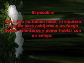 El pesebre A los que no tienen nada, ni siquiera un sitio para cobijarse o un fuego dónde calentarse y poder hablar con un amigo.   