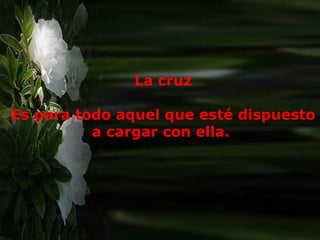 La cruz Es para todo aquel que esté dispuesto a cargar con ella.  