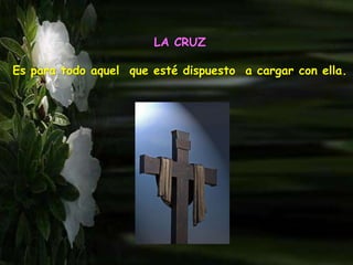 LA CRUZ
Es para todo aquel que esté dispuesto a cargar con ella.
 