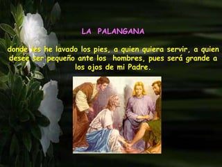 LA PALANGANA
donde les he lavado los pies, a quien quiera servir, a quien
desee ser pequeño ante los hombres, pues será grande a
los ojos de mi Padre.
 