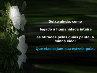 Deixo ainda, como legado à humanidade inteira as atitudes pelas quais pautei a minha vida: Que elas sejam sua estrela guia .  