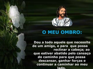O MEU OMBRO: Dou a todo aquele que necessite de um amigo, e para  que possa  reclinar a cabeça; ao que estiver abatido pelo cansaço do caminho para que possa  descansar, ganhar forças e continuar a caminhar ao meu lado.  