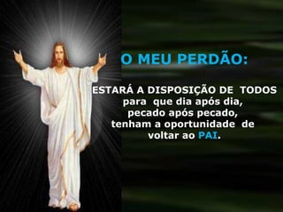 O MEU PERDÃO: ESTARÁ A DISPOSIÇÃO DE  TODOS  para  que dia após dia,  pecado após pecado,  tenham a oportunidade  de  voltar ao  PAI . 