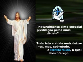 “ Naturalmente sinto especial predileção pelos mais  débeis”.  Tudo isto e ainda mais deixo-lhes, mas, sobretudo,  a  MINHA VIDA , a qual lhes ofereço. 