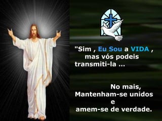 "Sim ,  Eu Sou  a  VIDA  , mas vós podeis  transmiti-la …  No mais,  Mantenham-se unidos e  amem-se de verdade. 