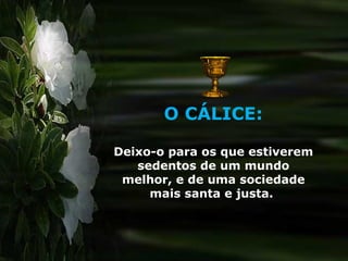 O CÁLICE: Deixo-o para os que estiverem sedentos de um mundo melhor, e de uma sociedade mais santa e justa.  