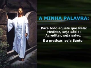 A MINHA PALAVRA: Para todo aquele que Nela: Meditar, seja sábio; Acreditar, seja salvo;  E a praticar, seja Santo.   