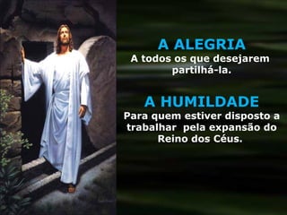 A ALEGRIA A todos os que desejarem  partilhá-la. A HUMILDADE Para quem estiver disposto a trabalhar  pela expansão do Reino dos Céus.  